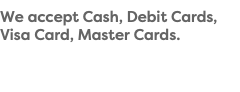 We accept Cash, Debit Cards, Visa Card, Master Cards.