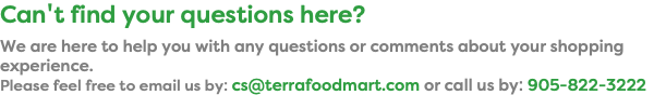 Can't find your questions here? We are here to help you with any questions or comments about your shopping experience. Please feel free to email us by: cs@terrafoodmart.com or call us by: 905-822-3222