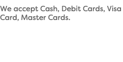 We accept Cash, Debit Cards, Visa Card, Master Cards.