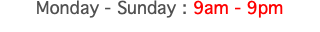 Monday - Sunday : 9am - 9pm